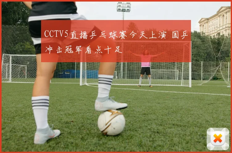 CCTV5直播乒乓球赛今天上演 国乒冲击冠军看点十足
