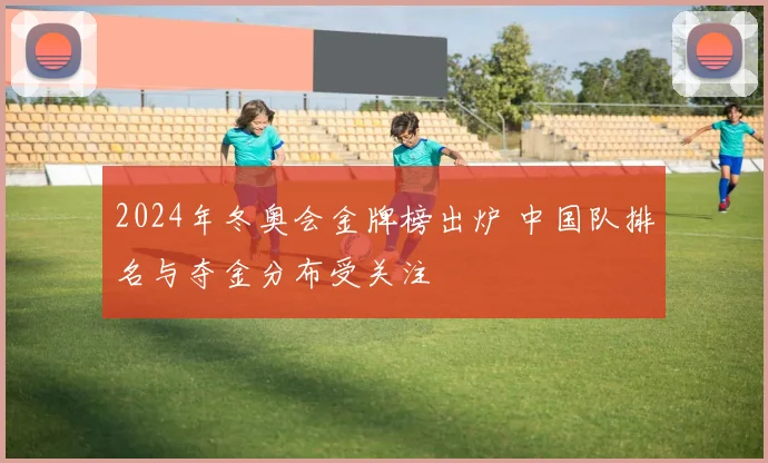 2024年冬奥会金牌榜出炉 中国队排名与夺金分布受关注