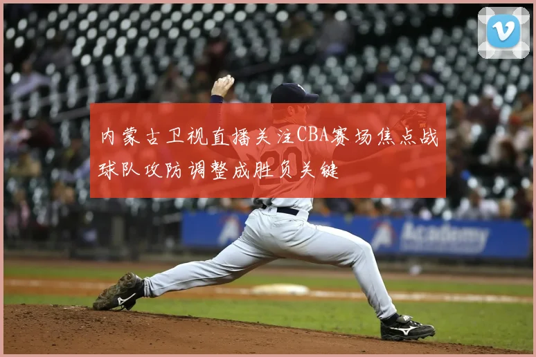 内蒙古卫视直播关注CBA赛场焦点战球队攻防调整成胜负关键