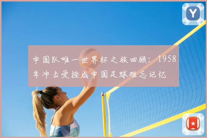 中国队唯一世界杯之旅回顾:1958年冲击受挫成中国足球难忘记忆