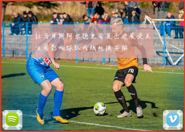 拉马库斯阿尔德里奇复出进展受关注或影响球队内线轮换安排