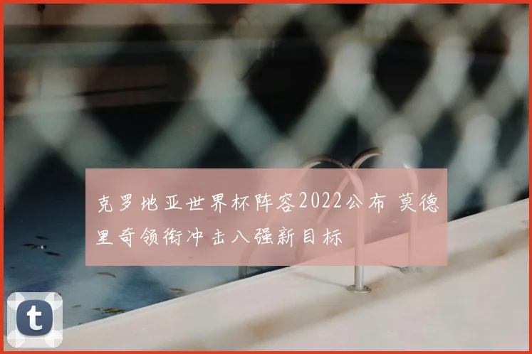 克罗地亚世界杯阵容2022公布 莫德里奇领衔冲击八强新目标