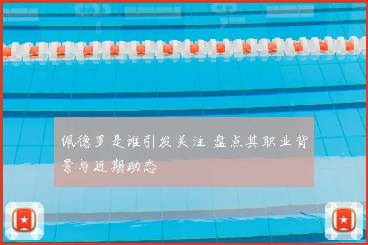 佩德罗是谁引发关注 盘点其职业背景与近期动态