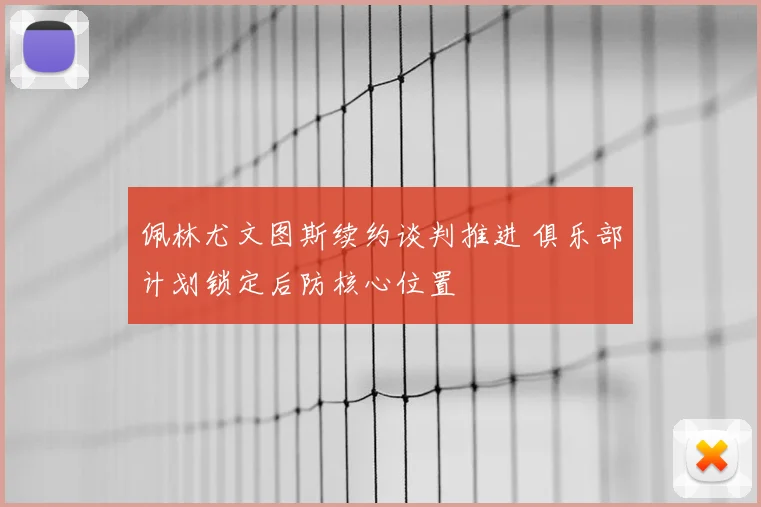 佩林尤文图斯续约谈判推进 俱乐部计划锁定后防核心位置
