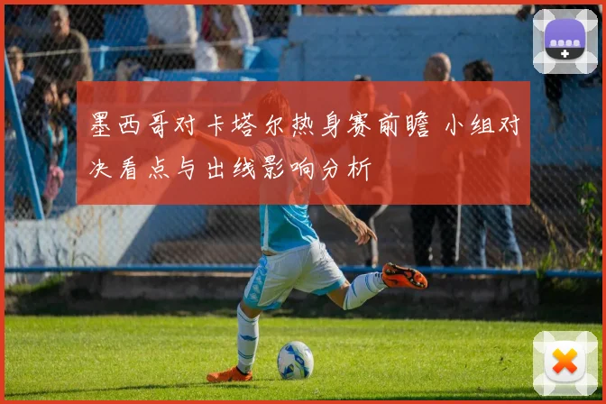 墨西哥对卡塔尔热身赛前瞻 小组对决看点与出线影响分析