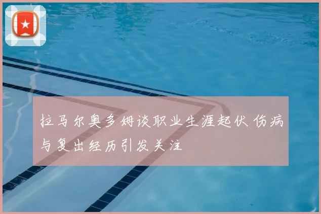 拉马尔奥多姆谈职业生涯起伏 伤病与复出经历引发关注