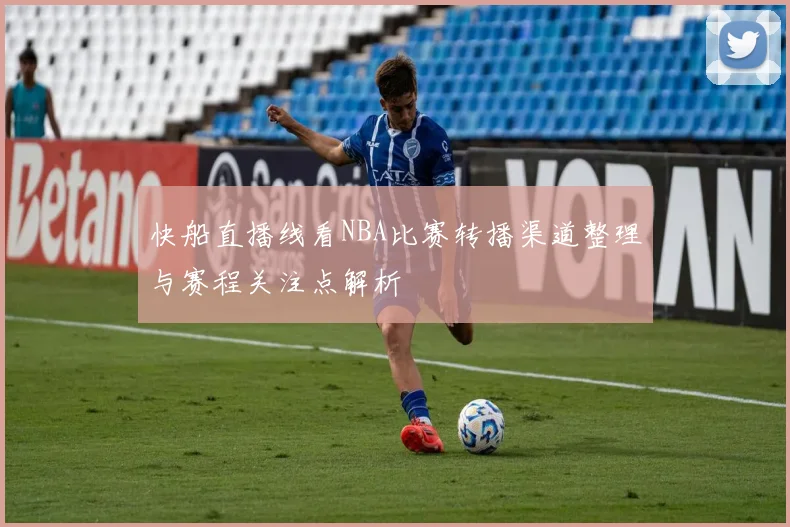 快船直播线看NBA比赛转播渠道整理与赛程关注点解析