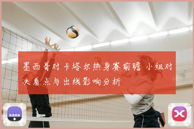 墨西哥对卡塔尔热身赛前瞻 小组对决看点与出线影响分析