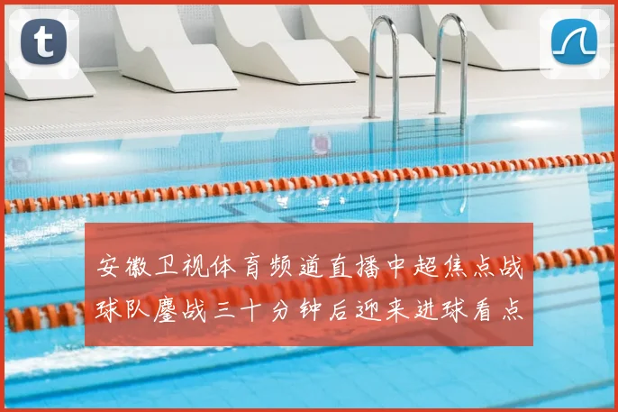 安徽卫视体育频道直播中超焦点战球队鏖战三十分钟后迎来进球看点