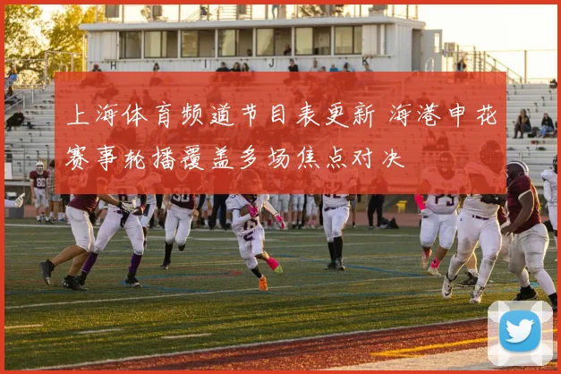 上海体育频道节目表更新 海港申花赛事轮播覆盖多场焦点对决