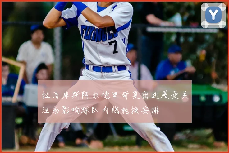 拉马库斯阿尔德里奇复出进展受关注或影响球队内线轮换安排