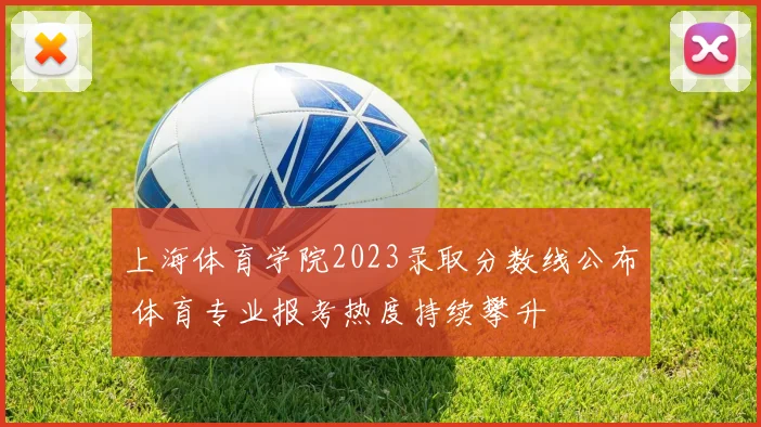上海体育学院2023录取分数线公布 体育专业报考热度持续攀升